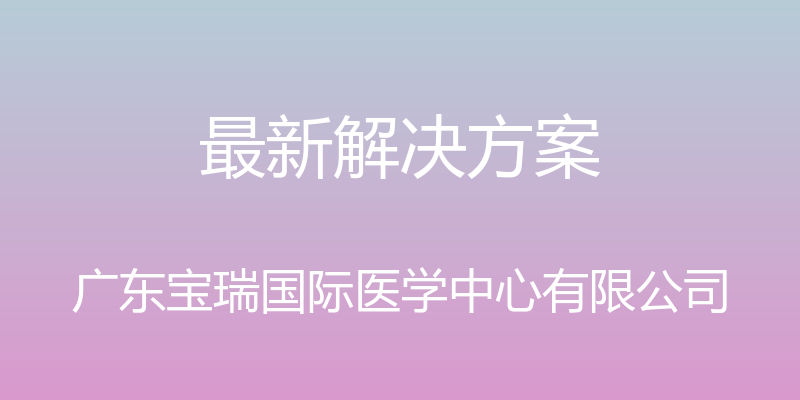 最新解决方案 - 广东宝瑞国际医学中心有限公司