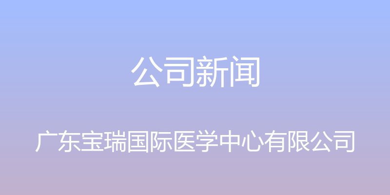 公司新闻 - 广东宝瑞国际医学中心有限公司